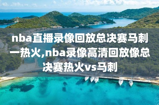 nba直播录像回放总决赛马刺一热火,nba录像高清回放像总决赛热火vs马刺