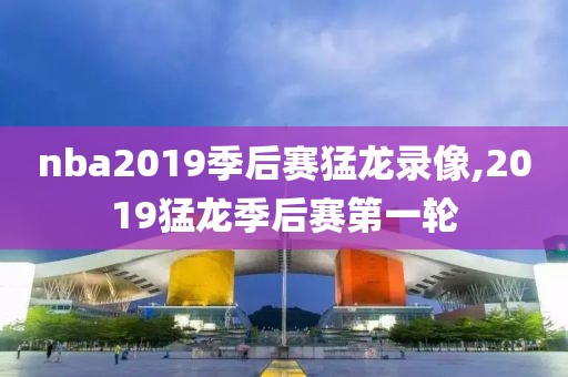 nba2019季后赛猛龙录像,2019猛龙季后赛第一轮