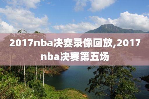 2017nba决赛录像回放,2017nba决赛第五场