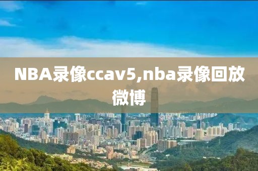 NBA录像ccav5,nba录像回放微博
