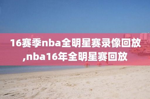 16赛季nba全明星赛录像回放,nba16年全明星赛回放