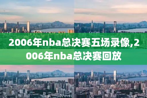 2006年nba总决赛五场录像,2006年nba总决赛回放