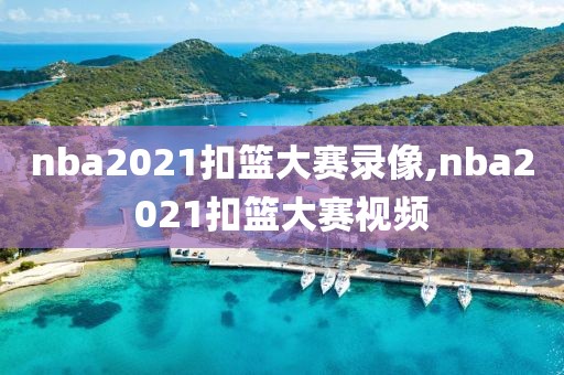 nba2021扣篮大赛录像,nba2021扣篮大赛视频