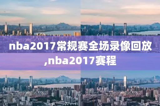 nba2017常规赛全场录像回放,nba2017赛程