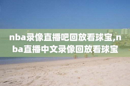 nba录像直播吧回放看球宝,nba直播中文录像回放看球宝