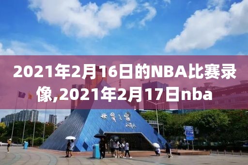 2021年2月16日的NBA比赛录像,2021年2月17日nba