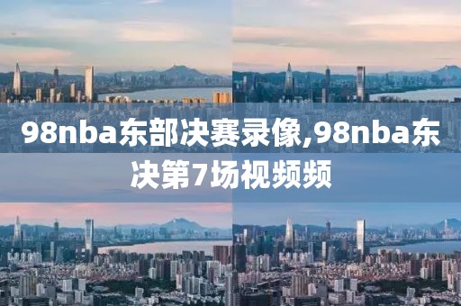 98nba东部决赛录像,98nba东决第7场视频频