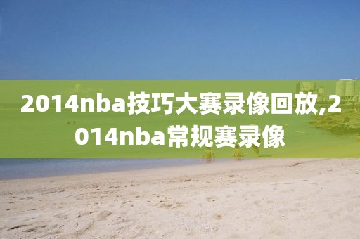 2014nba技巧大赛录像回放,2014nba常规赛录像