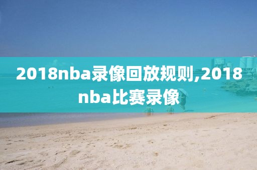 2018nba录像回放规则,2018nba比赛录像