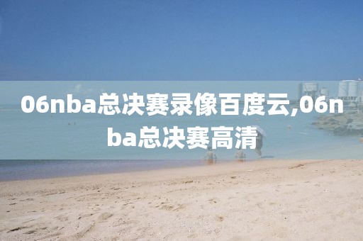 06nba总决赛录像百度云,06nba总决赛高清
