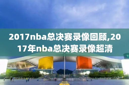 2017nba总决赛录像回顾,2017年nba总决赛录像超清