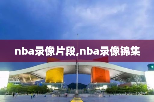 nba录像片段,nba录像锦集