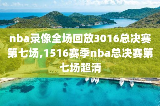 nba录像全场回放3016总决赛第七场,1516赛季nba总决赛第七场超清