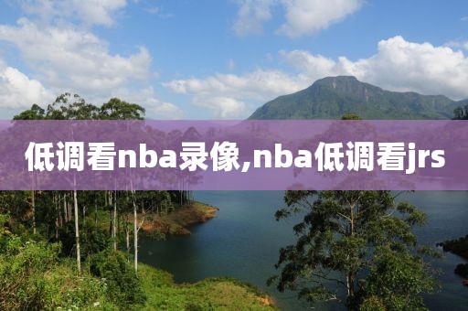 低调看nba录像,nba低调看jrs