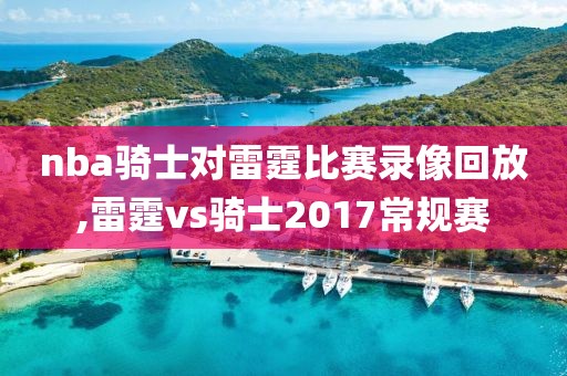nba骑士对雷霆比赛录像回放,雷霆vs骑士2017常规赛