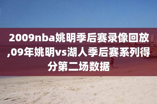 2009nba姚明季后赛录像回放,09年姚明vs湖人季后赛系列得分第二场数据