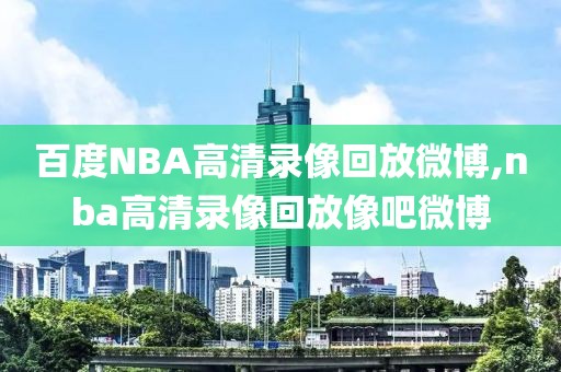 百度NBA高清录像回放微博,nba高清录像回放像吧微博