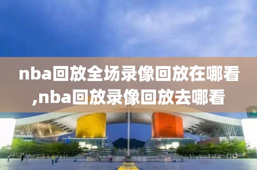 nba回放全场录像回放在哪看,nba回放录像回放去哪看