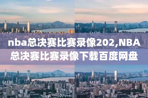 nba总决赛比赛录像202,NBA总决赛比赛录像下载百度网盘