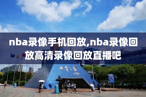 nba录像手机回放,nba录像回放高清录像回放直播吧