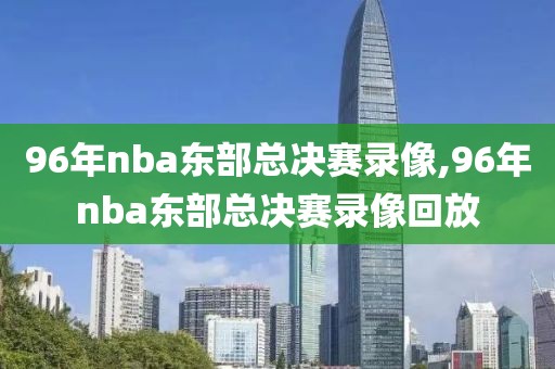 96年nba东部总决赛录像,96年nba东部总决赛录像回放
