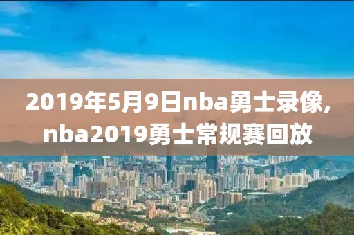 2019年5月9日nba勇士录像,nba2019勇士常规赛回放