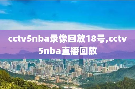 cctv5nba录像回放18号,cctv5nba直播回放