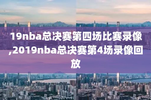 19nba总决赛第四场比赛录像,2019nba总决赛第4场录像回放