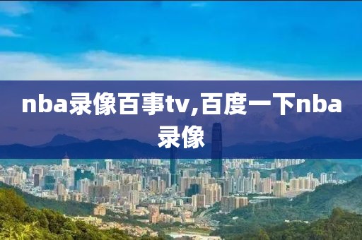 nba录像百事tv,百度一下nba录像