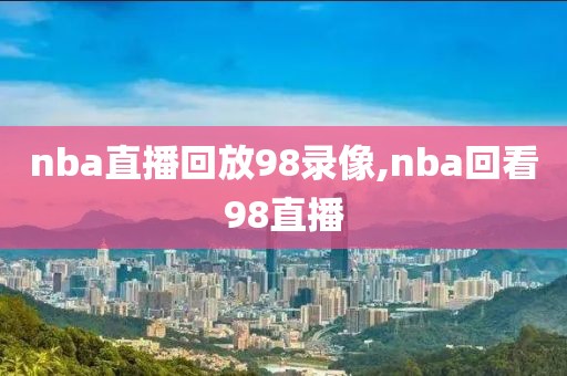 nba直播回放98录像,nba回看98直播