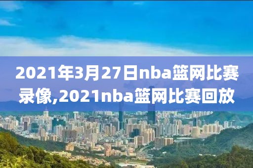 2021年3月27日nba篮网比赛录像,2021nba篮网比赛回放