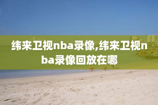 纬来卫视nba录像,纬来卫视nba录像回放在哪