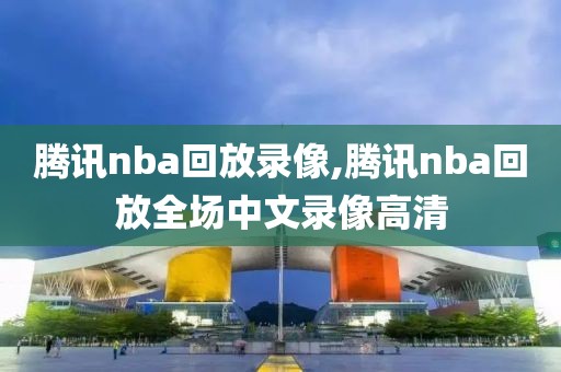 腾讯nba回放录像,腾讯nba回放全场中文录像高清