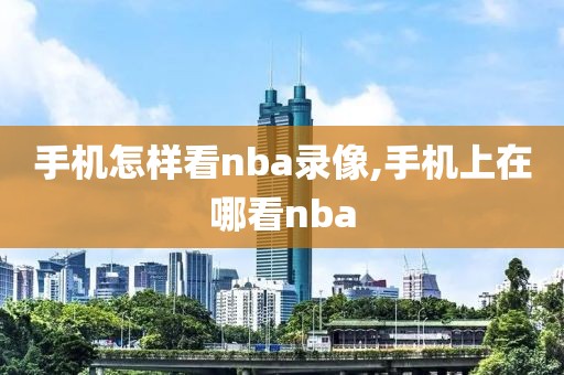 手机怎样看nba录像,手机上在哪看nba