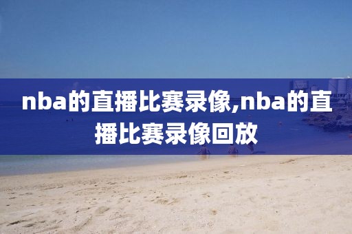 nba的直播比赛录像,nba的直播比赛录像回放