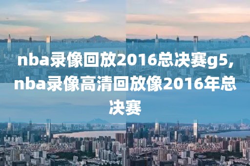 nba录像回放2016总决赛g5,nba录像高清回放像2016年总决赛