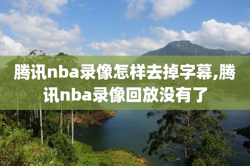腾讯nba录像怎样去掉字幕,腾讯nba录像回放没有了