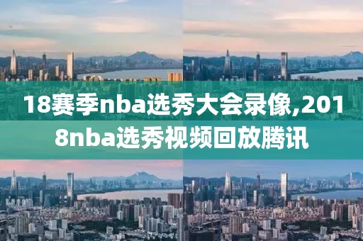 18赛季nba选秀大会录像,2018nba选秀视频回放腾讯