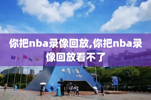 你把nba录像回放,你把nba录像回放看不了