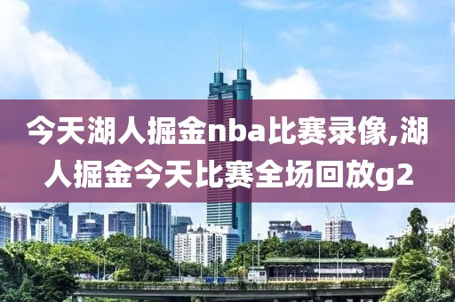 今天湖人掘金nba比赛录像,湖人掘金今天比赛全场回放g2