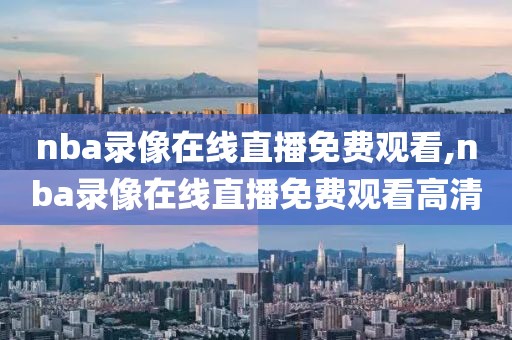 nba录像在线直播免费观看,nba录像在线直播免费观看高清