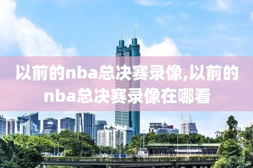 以前的nba总决赛录像,以前的nba总决赛录像在哪看