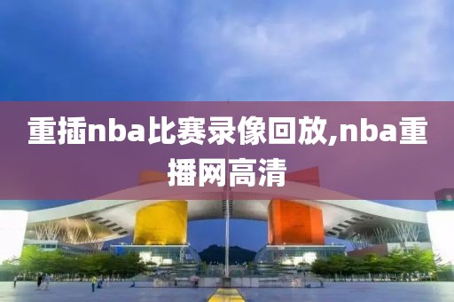 重插nba比赛录像回放,nba重播网高清