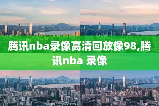 腾讯nba录像高清回放像98,腾讯nba 录像
