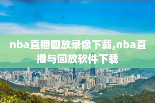 nba直播回放录像下载,nba直播与回放软件下载