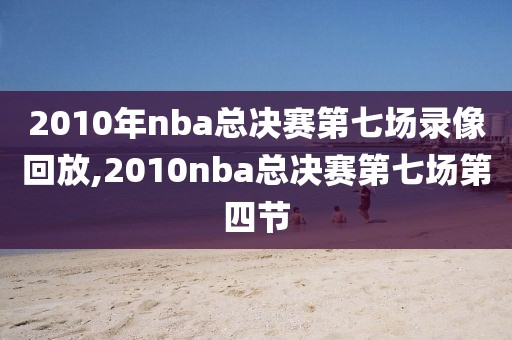 2010年nba总决赛第七场录像回放,2010nba总决赛第七场第四节