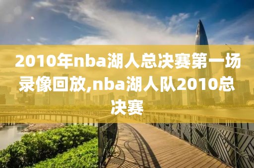 2010年nba湖人总决赛第一场录像回放,nba湖人队2010总决赛