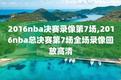 2016nba决赛录像第7场,2016nba总决赛第7场全场录像回放高清