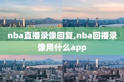 nba直播录像回复,nba回播录像用什么app