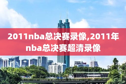 2011nba总决赛录像,2011年nba总决赛超清录像